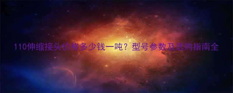110伸缩接头价格多少钱一吨型号参数及选购指南全
