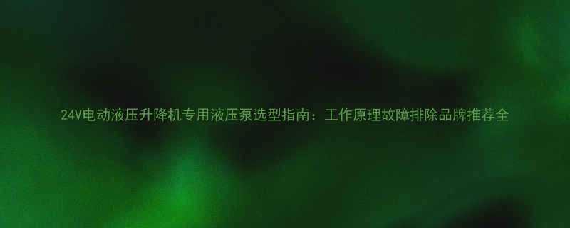 24V电动液压升降机专用液压泵选型指南工作原理故障排除品牌推荐全
