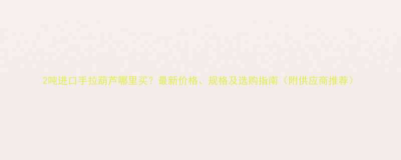 2吨进口手拉葫芦哪里买？最新价格、规格及选购指南（附供应商推荐）