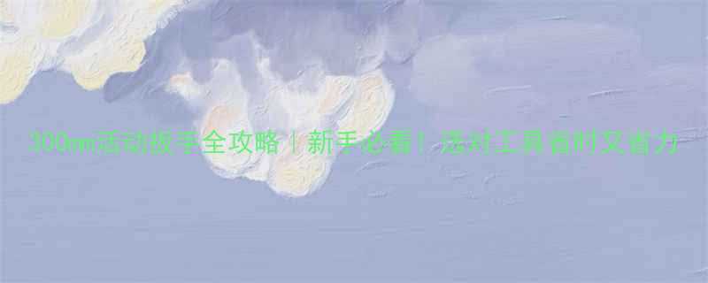300mm活动扳手全攻略新手必看选对工具省时又省力