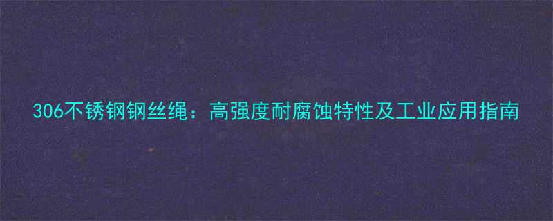 306不锈钢钢丝绳高强度耐腐蚀特性及工业应用指南
