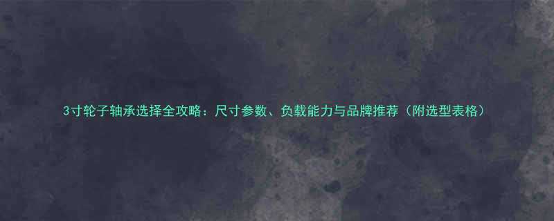 3寸轮子轴承选择全攻略尺寸参数负载能力与品牌推荐附选型表格