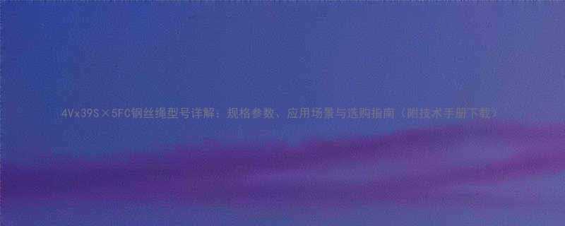 4Vx39S×5FC钢丝绳型号详解：规格参数、应用场景与选购指南（附技术手册下载）