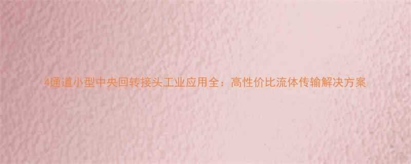 4通道小型中央回转接头工业应用全高性价比流体传输解决方案