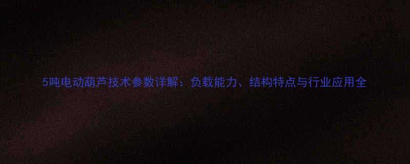 5吨电动葫芦技术参数详解负载能力结构特点与行业应用全