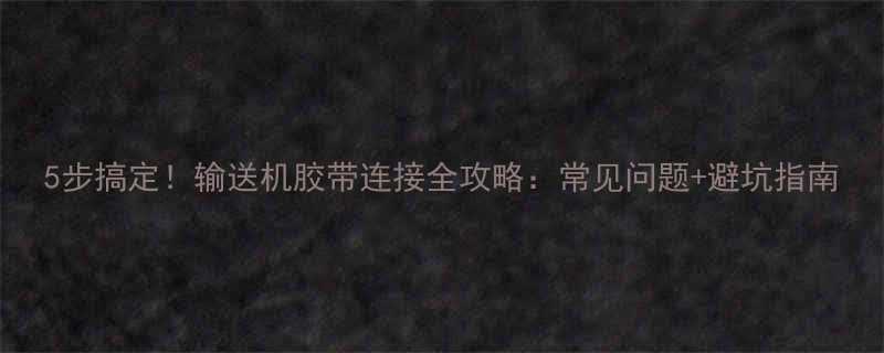 5步搞定！输送机胶带连接全攻略：常见问题+避坑指南