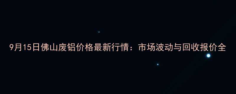 9月15日佛山废铝价格最新行情：市场波动与回收报价全