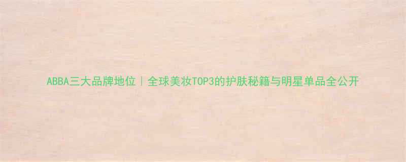 ABBA三大品牌地位全球美妆TOP3的护肤秘籍与明星单品全公开