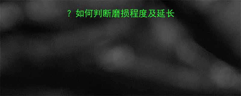 CBN砂轮会磨损吗如何判断磨损程度及延长使用寿命的实用指南