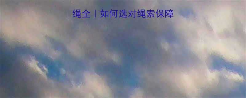 CCS认证钢丝绳全如何选对绳索保障安全附选购指南