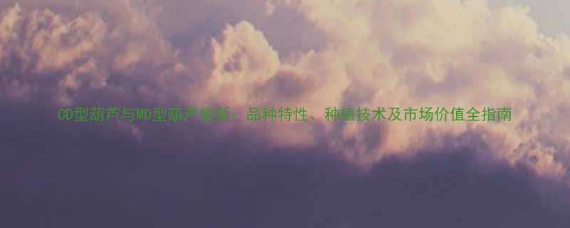 CD型葫芦与MD型葫芦最新品种特性种植技术及市场价值全指南