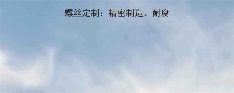 CNC加工不锈钢螺丝定制精密制造耐腐蚀应用与价格优势全