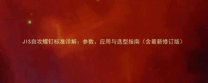 JIS自攻螺钉标准详解参数应用与选型指南含最新修订版