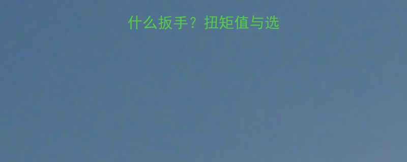 M33螺栓匹配用什么扳手？扭矩值与选择技巧全（附图解）