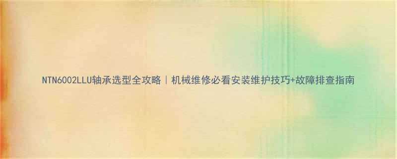 NTN6002LLU轴承选型全攻略机械维修必看安装维护技巧故障排查指南