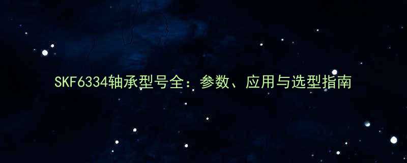 SKF6334轴承型号全：参数、应用与选型指南
