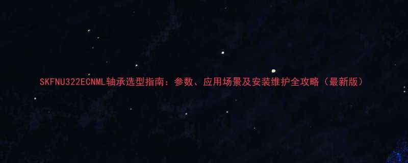 SKFNU322ECNML轴承选型指南参数应用场景及安装维护全攻略最新版