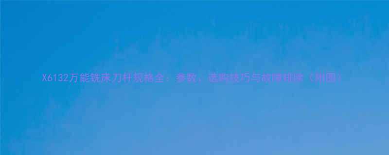X6132万能铣床刀杆规格全：参数、选购技巧与故障排除（附图）