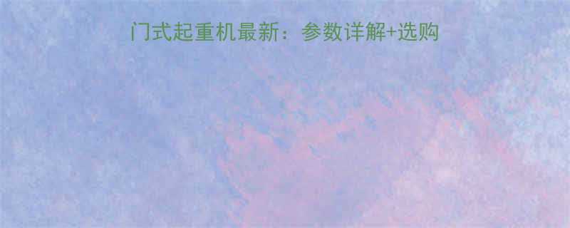 ✨HCD1型电动葫芦门式起重机最新：参数详解+选购指南+应用场景全攻略💡