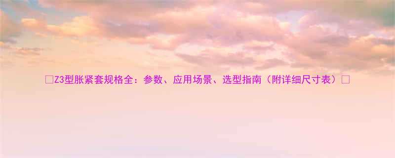 Z3型胀紧套规格全参数应用场景选型指南附详细尺寸表