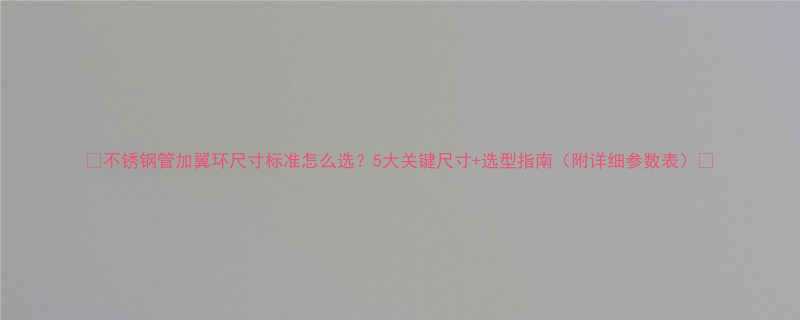 不锈钢管加翼环尺寸标准怎么选5大关键尺寸选型指南附详细参数表