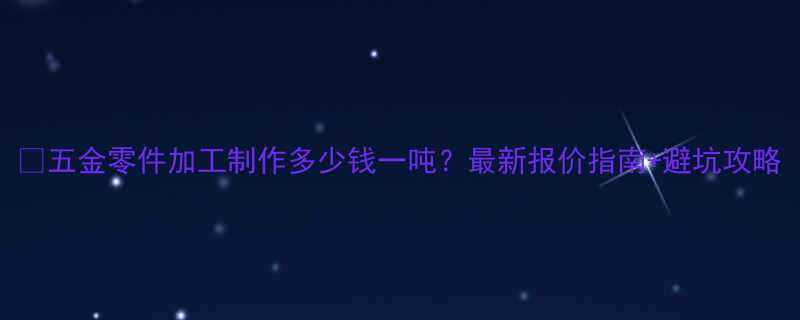 五金零件加工制作多少钱一吨最新报价指南避坑攻略