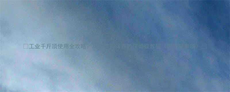 工业千斤顶使用全攻略从安装到保养的保姆级教程附注意事项