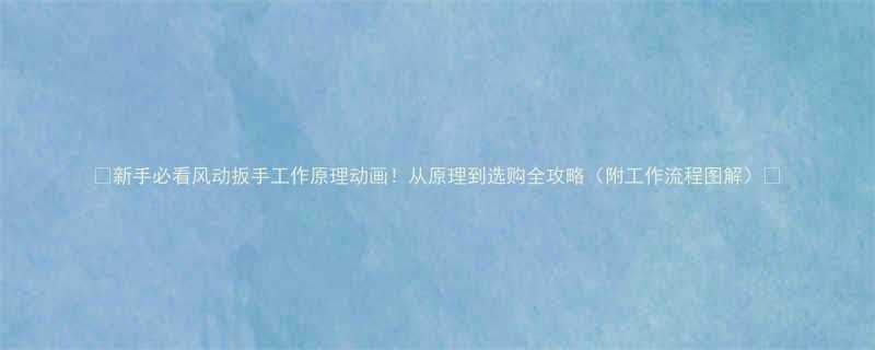 ✨新手必看风动扳手工作原理动画！从原理到选购全攻略（附工作流程图解）🔧