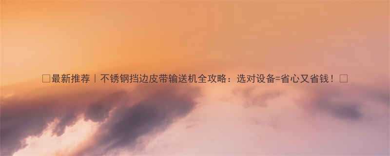 ✨最新推荐｜不锈钢挡边皮带输送机全攻略：选对设备=省心又省钱！⚡