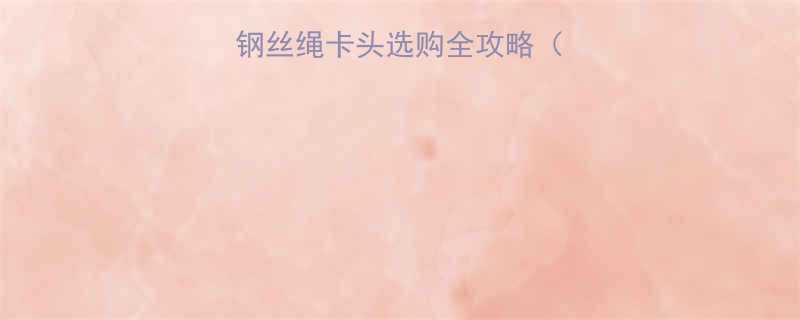 选对不踩坑钢丝绳卡头选购全攻略附避坑指南