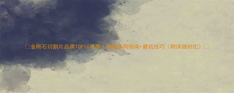 金刚石切割片品牌TOP10推荐最新选购指南避坑技巧附详细对比