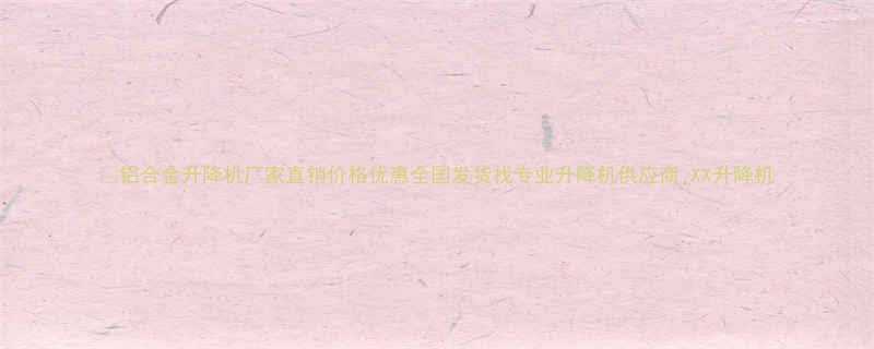 铝合金升降机厂家直销价格优惠全国发货找专业升降机供应商XX升降机