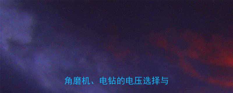 三相工具电压参数详解手电钻角磨机电钻的电压选择与安全指南