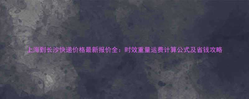 上海到长沙快递价格最新报价全时效重量运费计算公式及省钱攻略