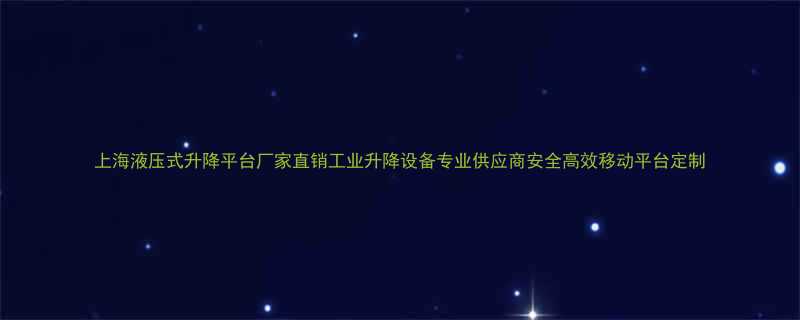 上海液压式升降平台厂家直销工业升降设备专业供应商安全高效移动平台定制