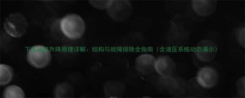 下压油缸升降原理详解结构与故障排除全指南含液压系统动态演示
