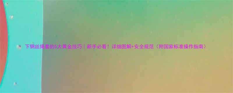 下钢丝绳套的5大黄金技巧新手必看详细图解安全规范附国家标准操作指南