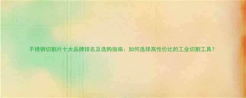 不锈钢切割片十大品牌排名及选购指南：如何选择高性价比的工业切割工具？