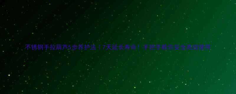 不锈钢手拉葫芦5步养护法｜7天延长寿命！手把手教你安全高效使用