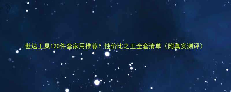 世达工具120件套家用推荐！性价比之王全套清单（附真实测评）