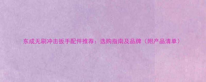 东成无刷冲击扳手配件推荐选购指南及品牌附产品清单