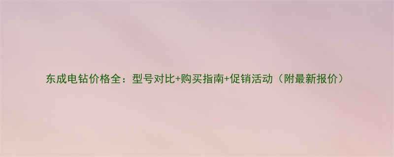 东成电钻价格全型号对比购买指南促销活动附最新报价