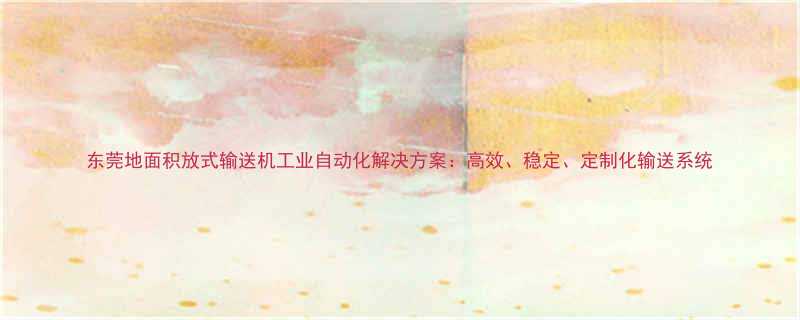 东莞地面积放式输送机工业自动化解决方案高效稳定定制化输送系统