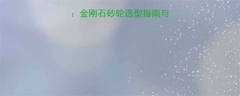 中国玻璃网推荐金刚石砂轮选型指南与应用全最新版