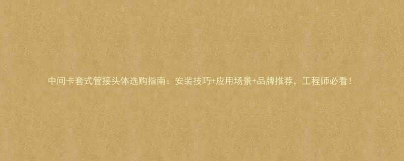 中间卡套式管接头体选购指南安装技巧应用场景品牌推荐工程师必看