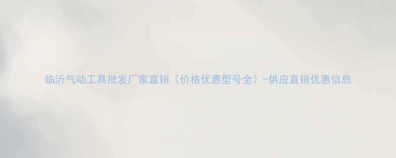 临沂气动工具批发厂家直销（价格优惠型号全）-供应直销优惠信息