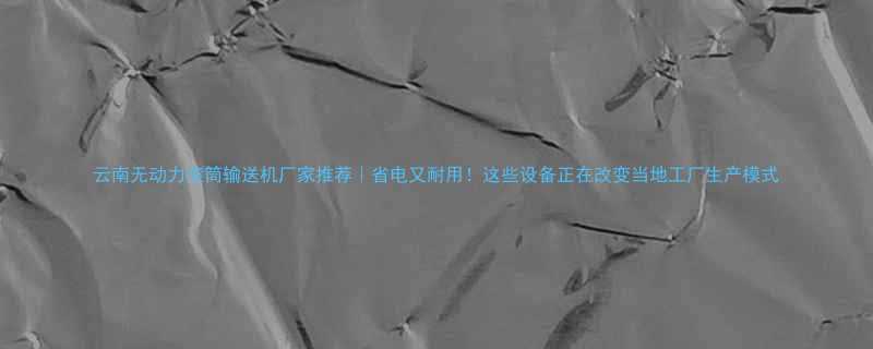 云南无动力滚筒输送机厂家推荐省电又耐用这些设备正在改变当地工厂生产模式