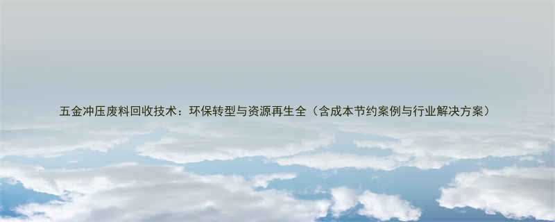 五金冲压废料回收技术环保转型与资源再生全含成本节约案例与行业解决方案