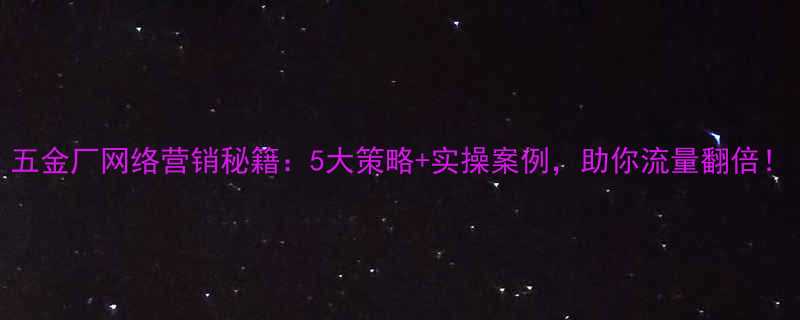 五金厂网络营销秘籍5大策略实操案例助你流量翻倍