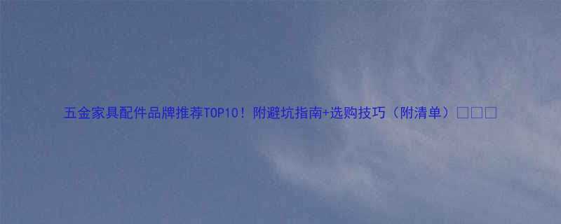 五金家具配件品牌推荐TOP10！附避坑指南+选购技巧（附清单）🔥✅💡